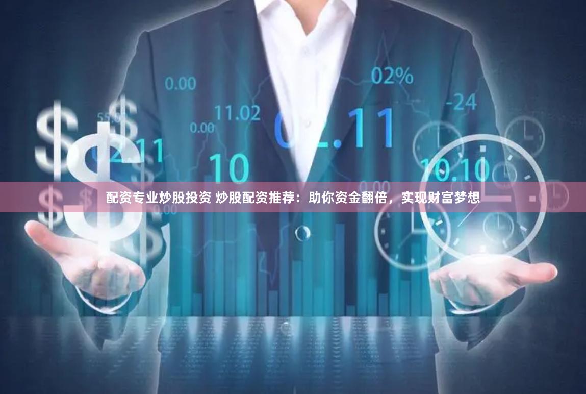 配资专业炒股投资 炒股配资推荐：助你资金翻倍，实现财富梦想