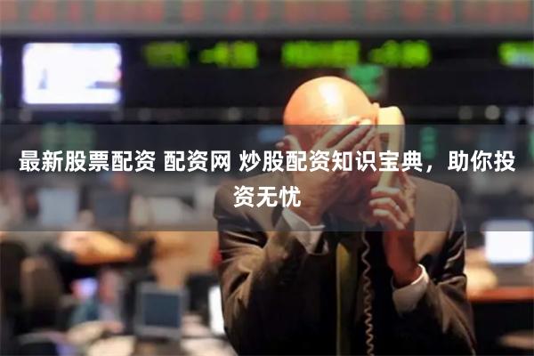 最新股票配资 配资网 炒股配资知识宝典，助你投资无忧