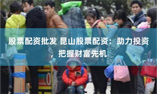 股票配资批发 昆山股票配资：助力投资，把握财富先机