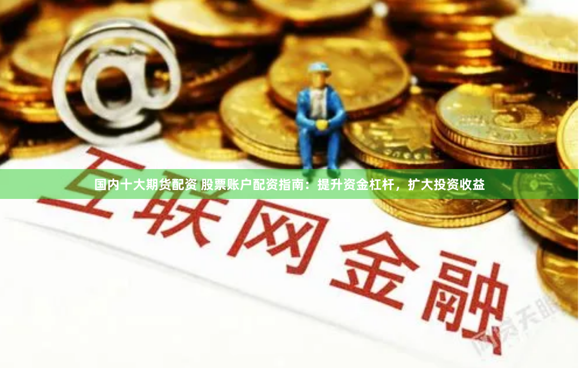 国内十大期货配资 股票账户配资指南：提升资金杠杆，扩大投资收益