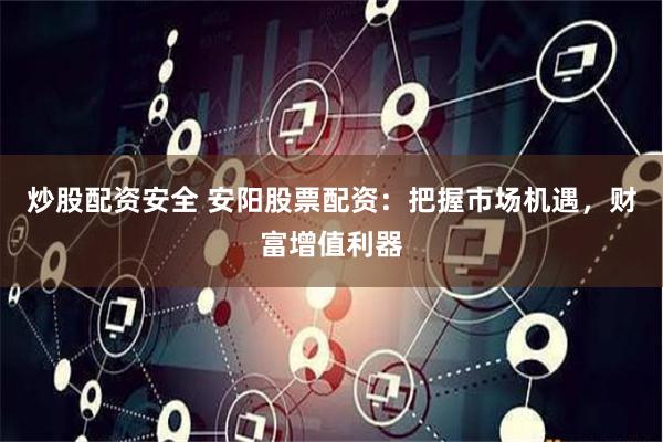 炒股配资安全 安阳股票配资：把握市场机遇，财富增值利器