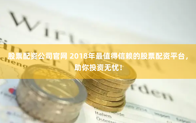 股票配资公司官网 2018年最值得信赖的股票配资平台,助你投资无忧!