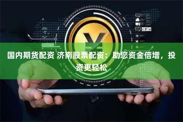 国内期货配资 济南股票配资：助您资金倍增，投资更轻松