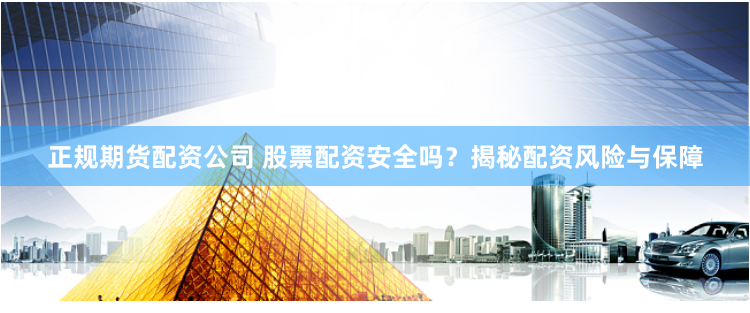 正规期货配资公司 股票配资安全吗？揭秘配资风险与保障