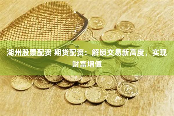 湖州股票配资 期货配资：解锁交易新高度，实现财富增值
