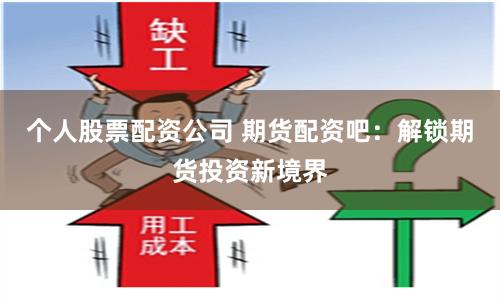 个人股票配资公司 期货配资吧：解锁期货投资新境界
