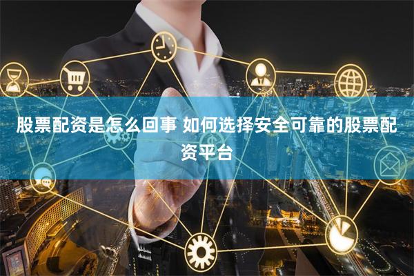 股票配资是怎么回事 如何选择安全可靠的股票配资平台