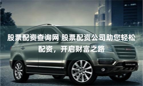 股票配资查询网 股票配资公司助您轻松配资,开启财富之路