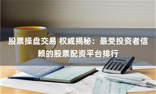 股票操盘交易 权威揭秘:最受投资者信赖的股票配资平台排行