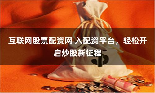 互联网股票配资网 入配资平台,轻松开启炒股新征程