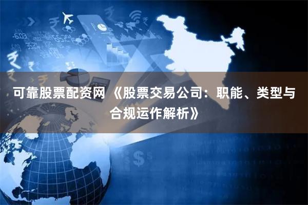 可靠股票配资网 《股票交易公司:职能、类型与合规运作解析》