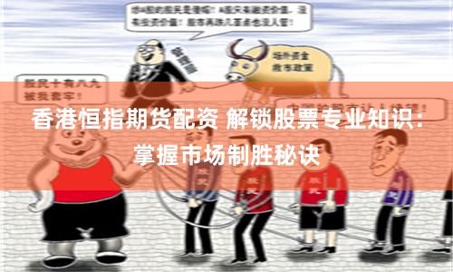 香港恒指期货配资 解锁股票专业知识:掌握市场制胜秘诀