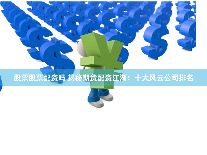 股票股票配资吗 揭秘期货配资江湖:十大风云公司排名