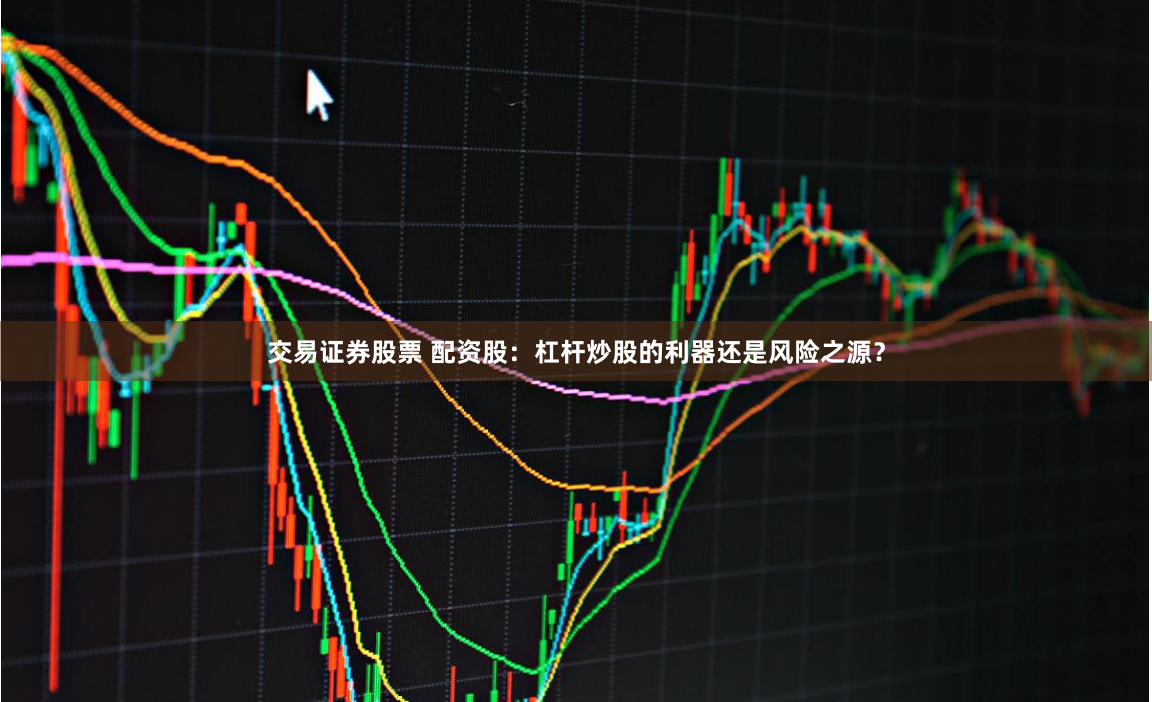 交易证券股票 配资股：杠杆炒股的利器还是风险之源？