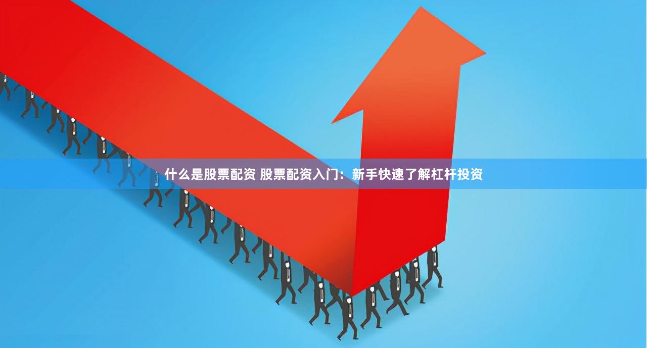 什么是股票配资 股票配资入门：新手快速了解杠杆投资