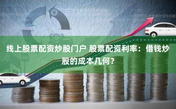 线上股票配资炒股门户 股票配资利率：借钱炒股的成本几何？