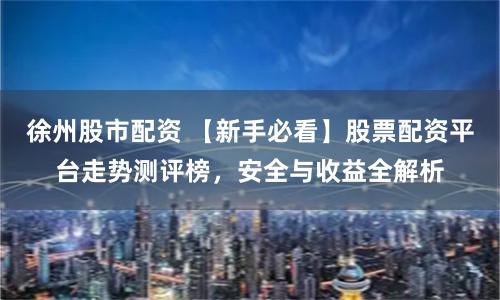 徐州股市配资 【新手必看】股票配资平台走势测评榜，安全与收益全解析