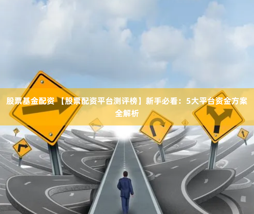 股票基金配资 【股票配资平台测评榜】新手必看：5大平台资金方案全解析