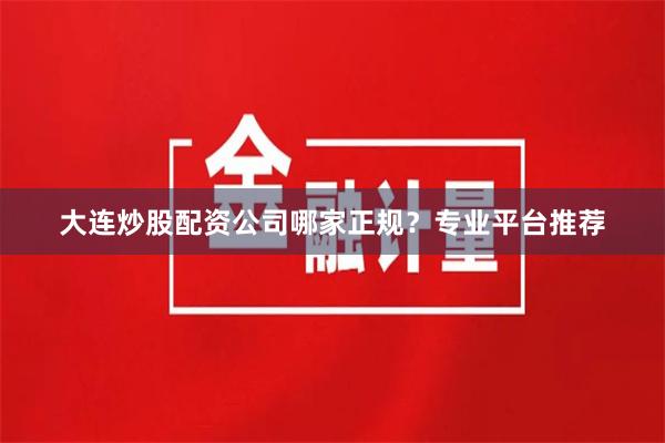 大连炒股配资公司哪家正规？专业平台推荐