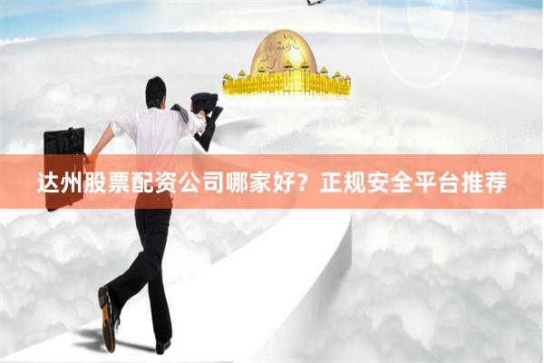 达州股票配资公司哪家好?正规安全平台推荐