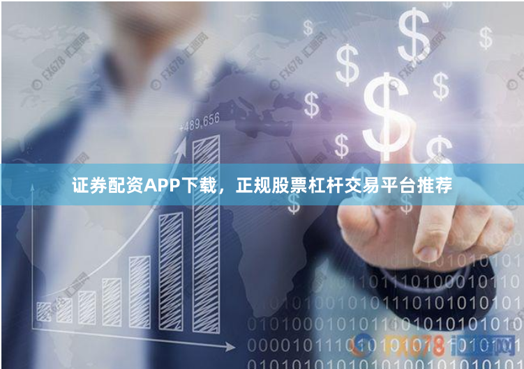 证券配资APP下载，正规股票杠杆交易平台推荐