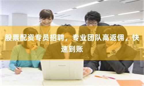 股票配资专员招聘，专业团队高返佣，快速到账