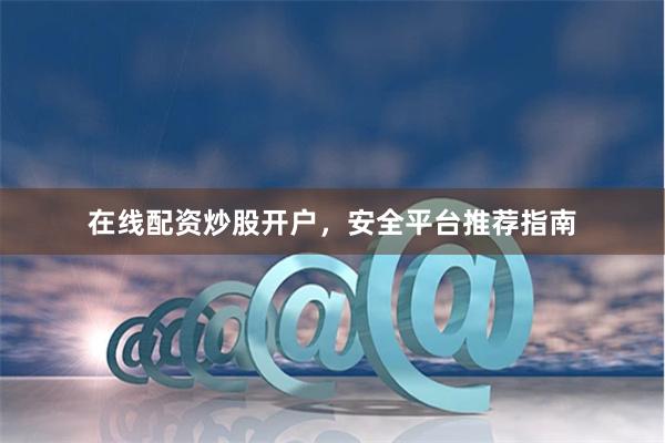 在线配资炒股开户，安全平台推荐指南