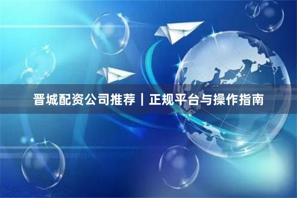 晋城配资公司推荐｜正规平台与操作指南