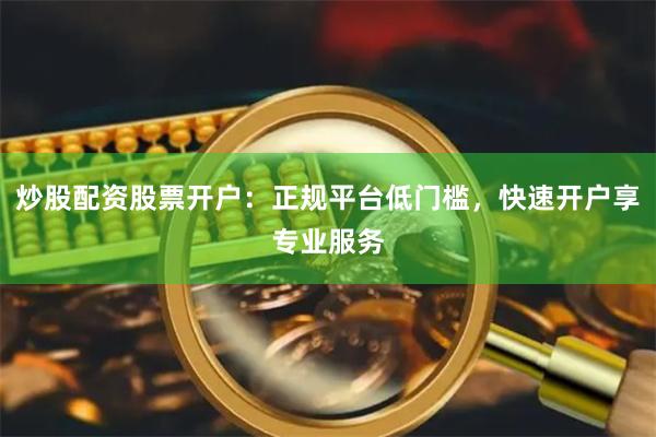 炒股配资股票开户：正规平台低门槛，快速开户享专业服务
