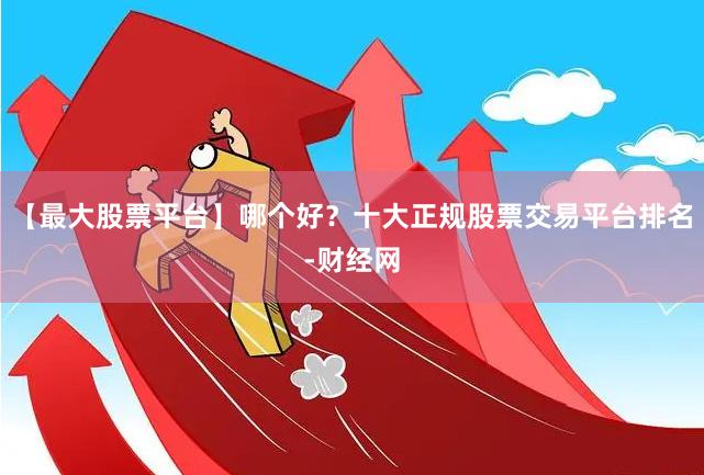 【最大股票平台】哪个好？十大正规股票交易平台排名-财经网
