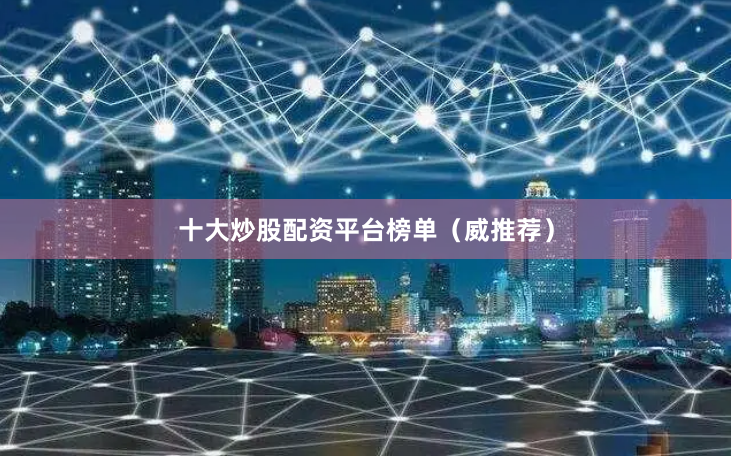十大炒股配资平台榜单（威推荐）