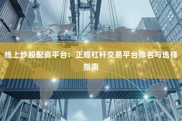 线上炒股配资平台：正规杠杆交易平台排名与选择指南
