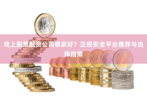 线上股票配资公司哪家好？正规安全平台推荐与选择指南
