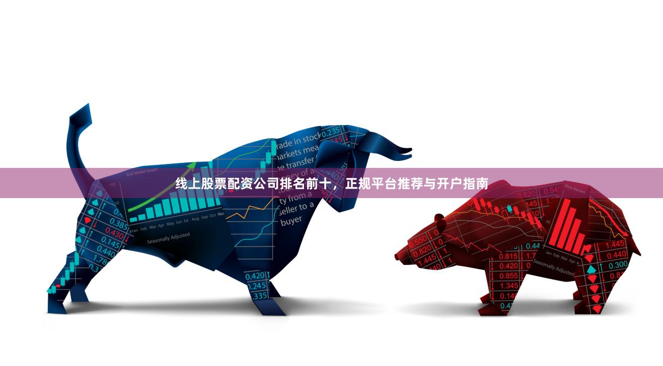 线上股票配资公司排名前十，正规平台推荐与开户指南