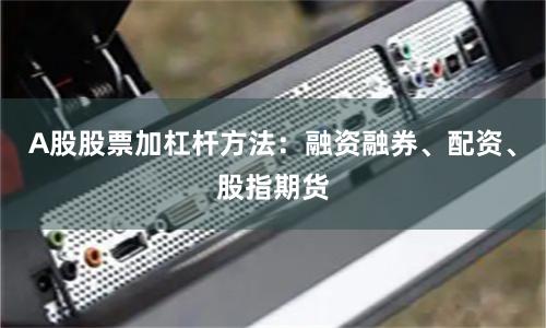 A股股票加杠杆方法：融资融券、配资、股指期货