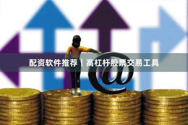 配资软件推荐｜高杠杆股票交易工具