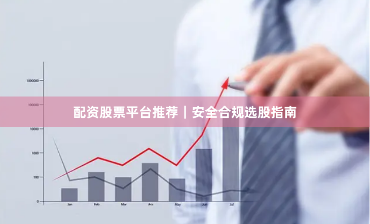 配资股票平台推荐｜安全合规选股指南