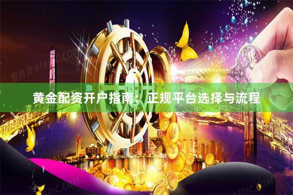 黄金配资开户指南：正规平台选择与流程