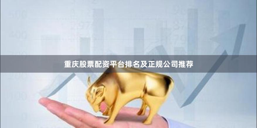 重庆股票配资平台排名及正规公司推荐