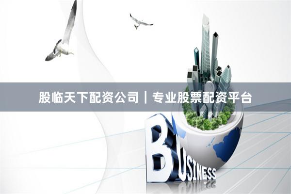 股临天下配资公司｜专业股票配资平台