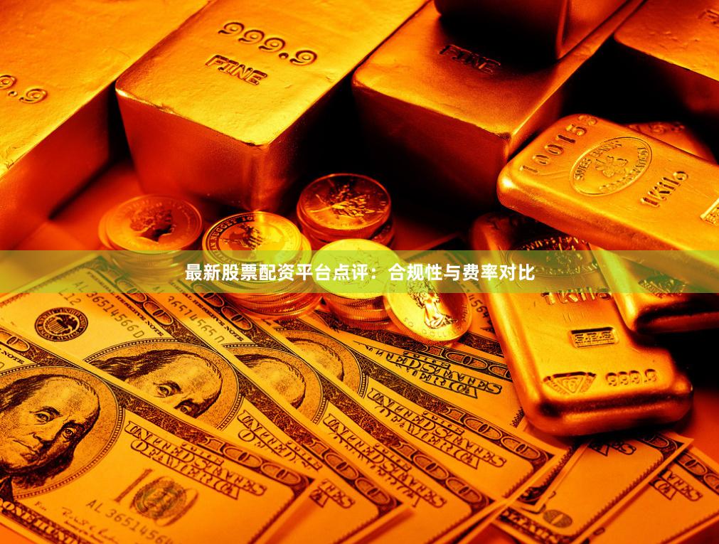 最新股票配资平台点评：合规性与费率对比