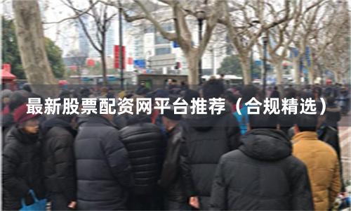 最新股票配资网平台推荐（合规精选）
