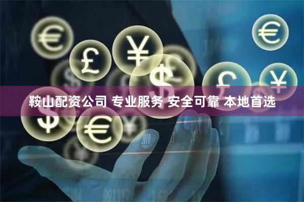 鞍山配资公司 专业服务 安全可靠 本地首选