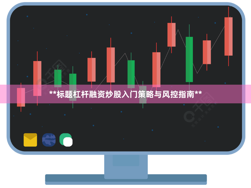 **标题杠杆融资炒股入门策略与风控指南**