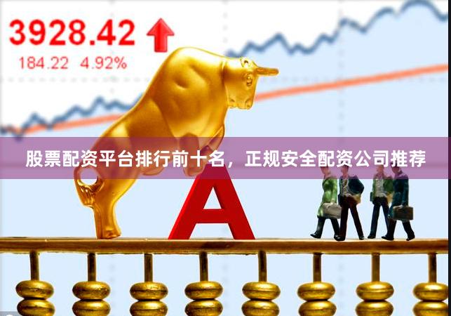 股票配资平台排行前十名，正规安全配资公司推荐