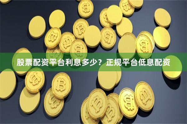 股票配资平台利息多少？正规平台低息配资