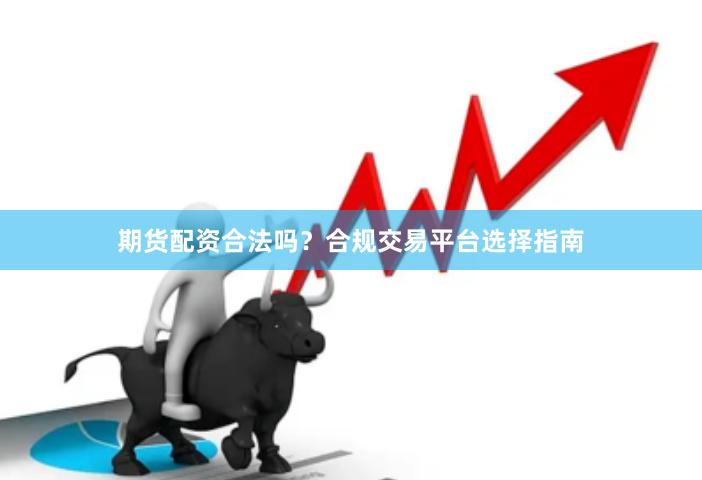 期货配资合法吗？合规交易平台选择指南