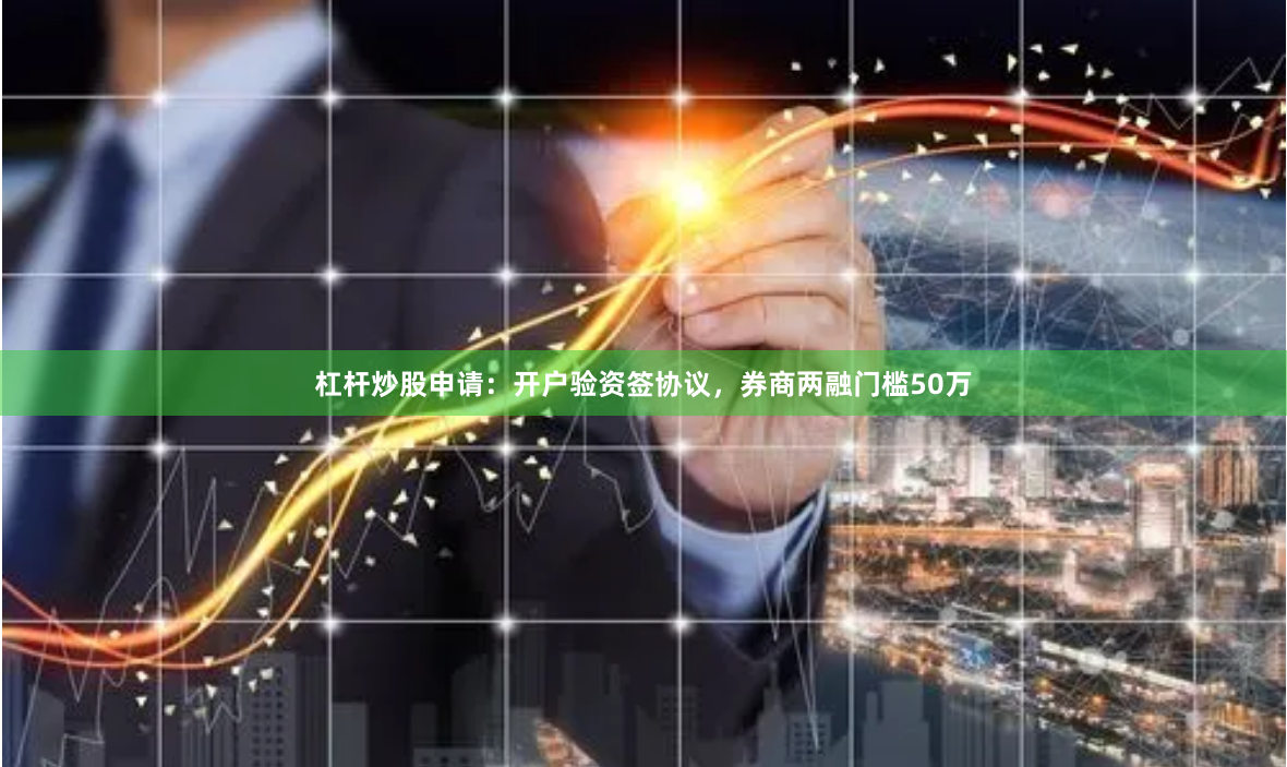 杠杆炒股申请：开户验资签协议，券商两融门槛50万