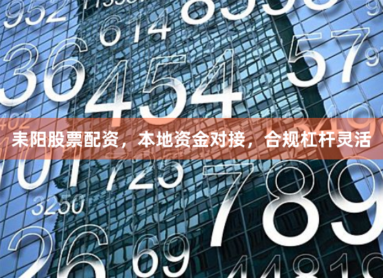 耒阳股票配资，本地资金对接，合规杠杆灵活