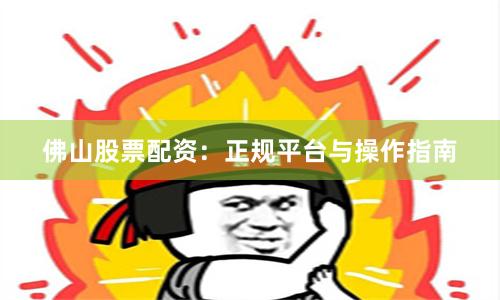 佛山股票配资：正规平台与操作指南